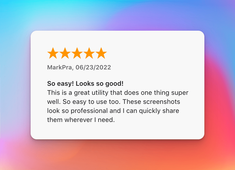 User's review: So easy! Looks so good! This is a great utility that does one thing super well. So easy to use too. These screenshots look so professional and I can quickly share them wherever I need